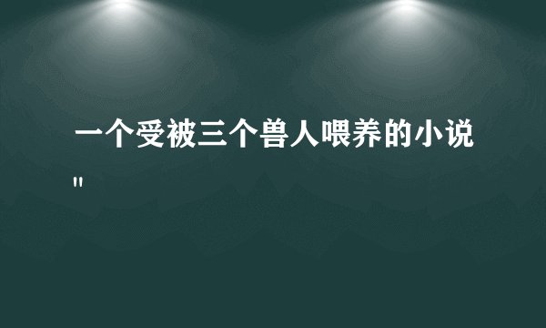 一个受被三个兽人喂养的小说