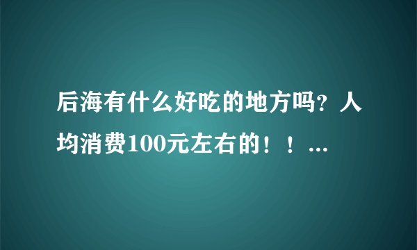 后海有什么好吃的地方吗？人均消费100元左右的！！！多说几个啊