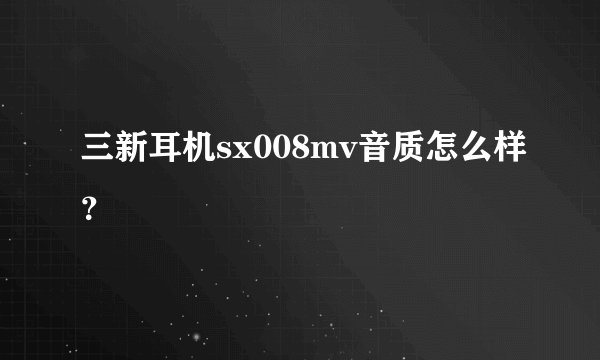 三新耳机sx008mv音质怎么样?