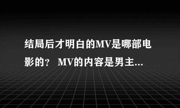 结局后才明白的MV是哪部电影的？ MV的内容是男主参加女友的婚礼求链接。谢谢 急