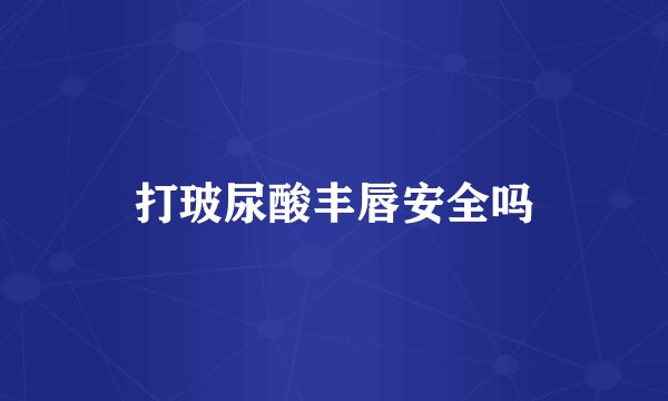 打玻尿酸丰唇安全吗