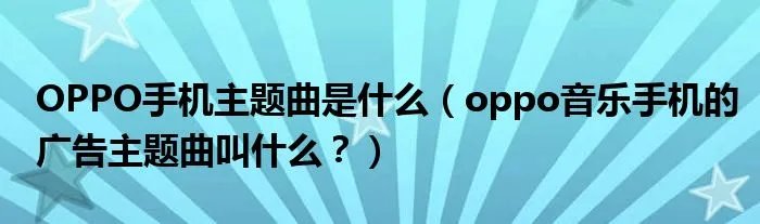 OPPO手机主题曲是什么（oppo音乐手机的广告主题曲叫什么？）