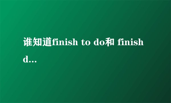 谁知道finish to do和 finish doing的区别,need和 make后面加什么?
