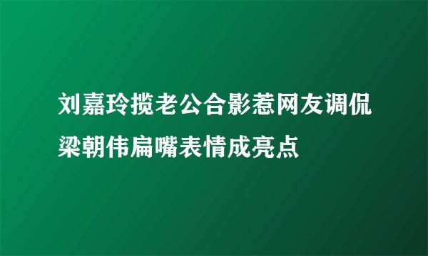刘嘉玲揽老公合影惹网友调侃梁朝伟扁嘴表情成亮点