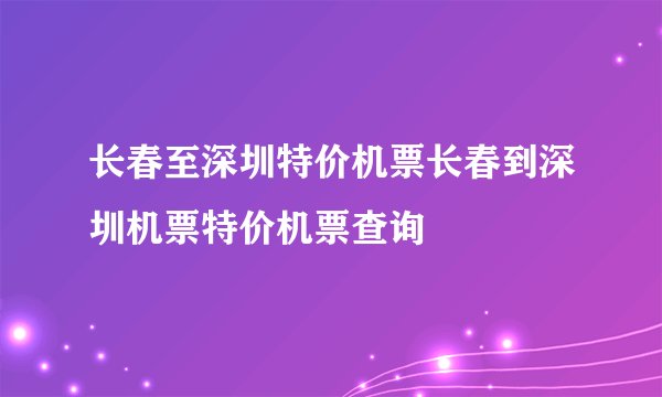 长春至深圳特价机票长春到深圳机票特价机票查询
