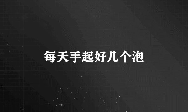 每天手起好几个泡