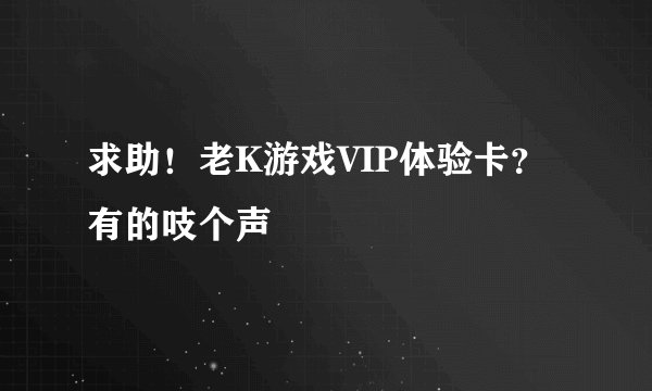 求助！老K游戏VIP体验卡？有的吱个声