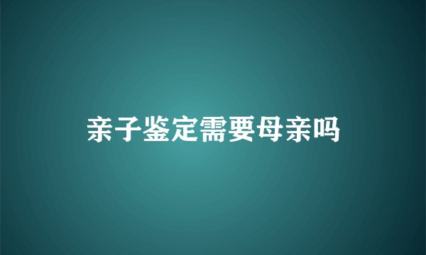 亲子鉴定需要母亲吗