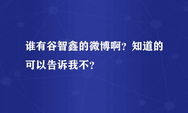 谁有谷智鑫的微博啊？知道的可以告诉我不？