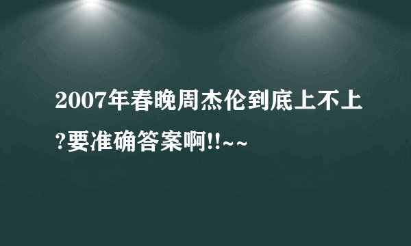 2007年春晚周杰伦到底上不上?要准确答案啊!!~~