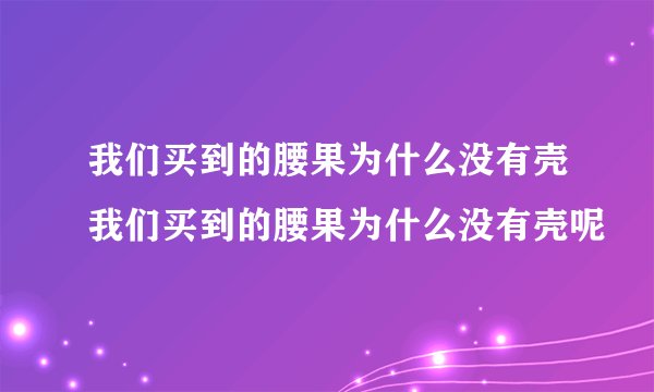 我们买到的腰果为什么没有壳我们买到的腰果为什么没有壳呢