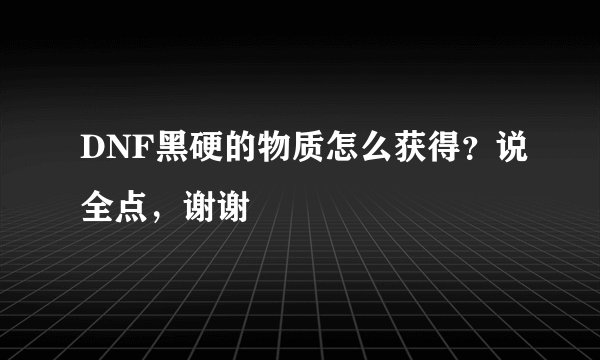 DNF黑硬的物质怎么获得？说全点，谢谢