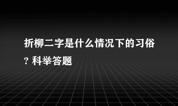 折柳二字是什么情况下的习俗? 科举答题