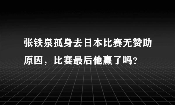 张铁泉孤身去日本比赛无赞助原因，比赛最后他赢了吗？