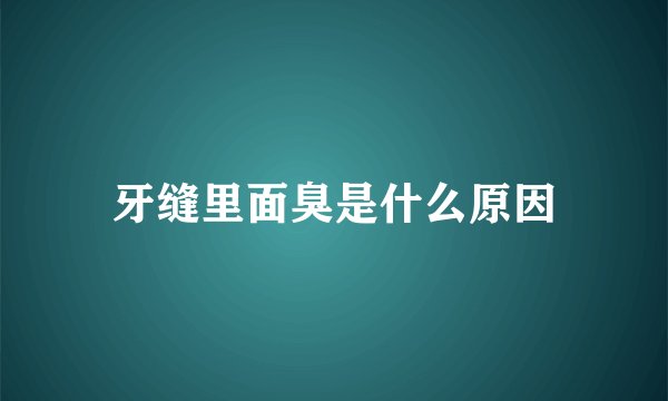 牙缝里面臭是什么原因