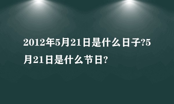 2012年5月21日是什么日子?5月21日是什么节日?