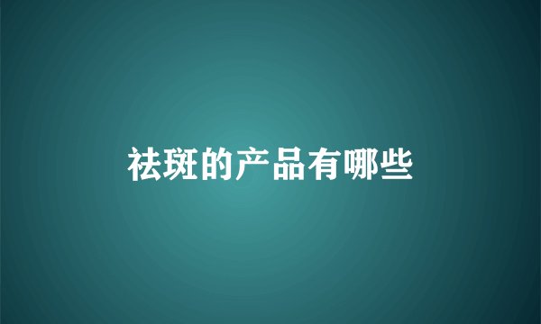 祛斑的产品有哪些