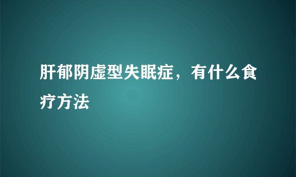 肝郁阴虚型失眠症，有什么食疗方法