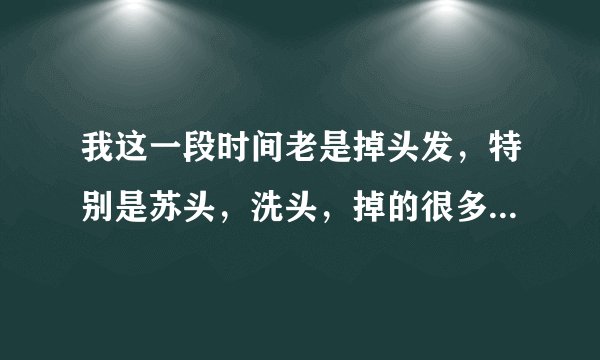 我这一段时间老是掉头发，特别是苏头，洗头，掉的很多，是怎么回事