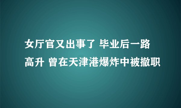 女厅官又出事了 毕业后一路高升 曾在天津港爆炸中被撤职