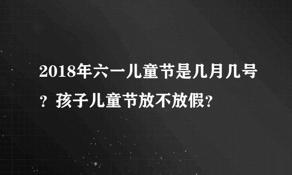 2018年六一儿童节是几月几号？孩子儿童节放不放假？