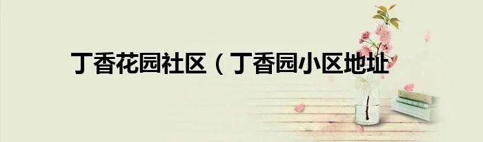 丁香花园社区（丁香园小区地址