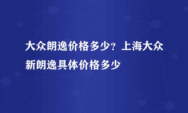 大众朗逸价格多少？上海大众新朗逸具体价格多少