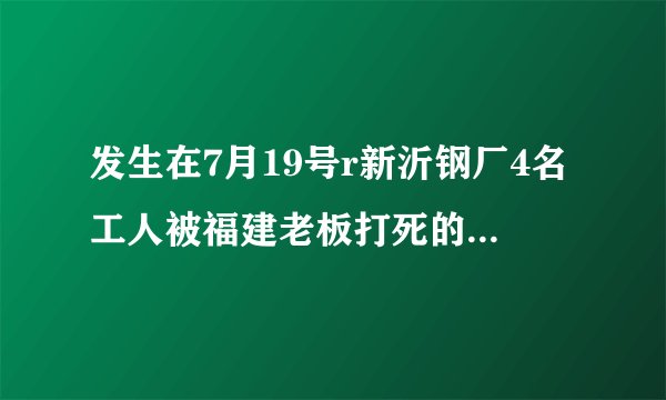 发生在7月19号r新沂钢厂4名工人被福建老板打死的事，用2OOO万摆平的事件是真实的吗？