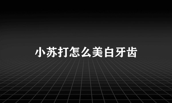 小苏打怎么美白牙齿