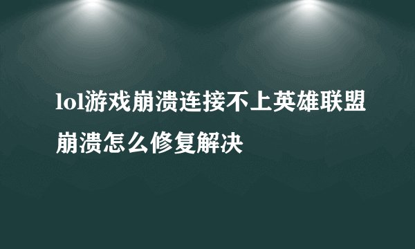 lol游戏崩溃连接不上英雄联盟崩溃怎么修复解决
