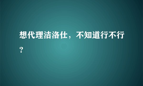 想代理洁洛仕，不知道行不行？