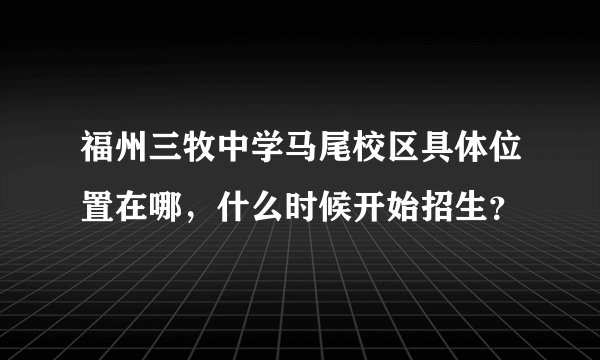 福州三牧中学马尾校区具体位置在哪，什么时候开始招生？
