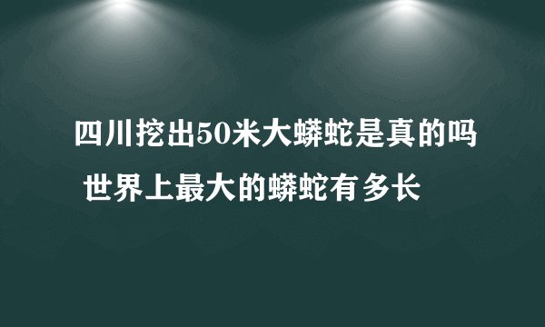 四川挖出50米大蟒蛇是真的吗 世界上最大的蟒蛇有多长