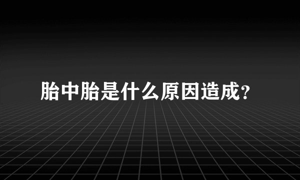 胎中胎是什么原因造成？