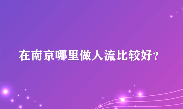 在南京哪里做人流比较好？