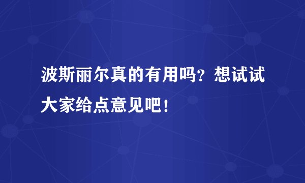 波斯丽尔真的有用吗？想试试大家给点意见吧！
