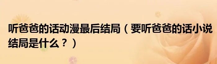 听爸爸的话动漫最后结局（要听爸爸的话小说结局是什么？）
