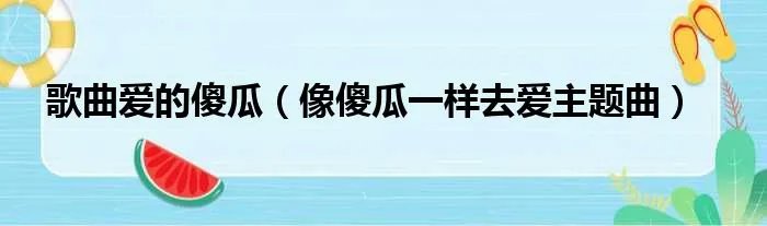 歌曲爱的傻瓜（像傻瓜一样去爱主题曲）