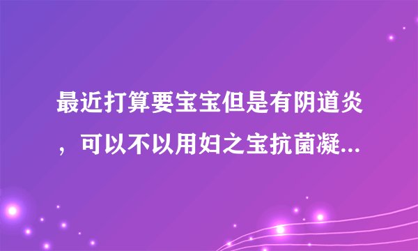 最近打算要宝宝但是有阴道炎，可以不以用妇之宝抗菌凝胶治疗啊？