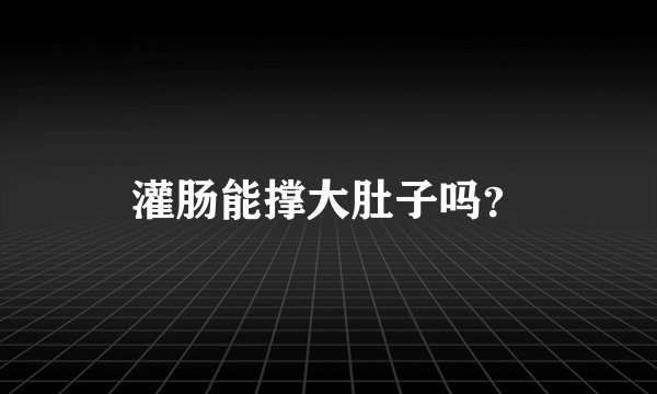 灌肠能撑大肚子吗？
