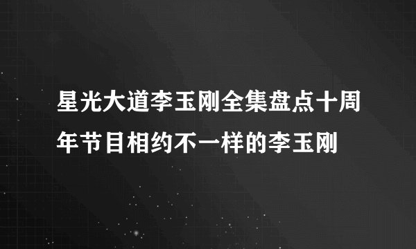 星光大道李玉刚全集盘点十周年节目相约不一样的李玉刚