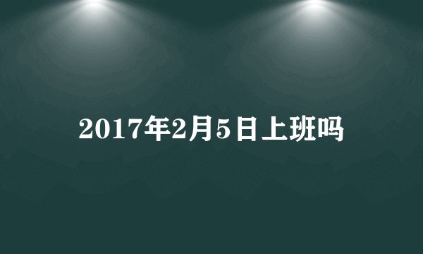 2017年2月5日上班吗