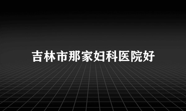 吉林市那家妇科医院好
