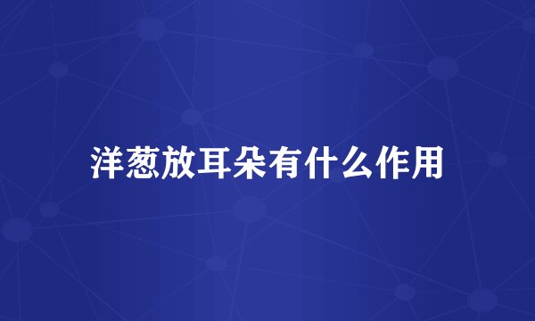 洋葱放耳朵有什么作用