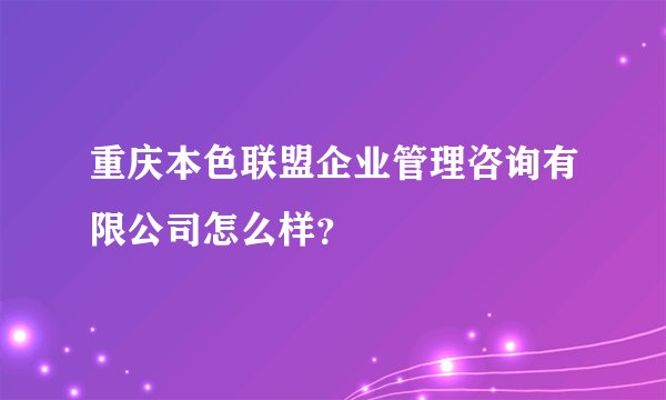重庆本色联盟企业管理咨询有限公司怎么样？