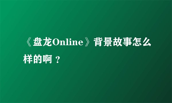 《盘龙Online》背景故事怎么样的啊 ？