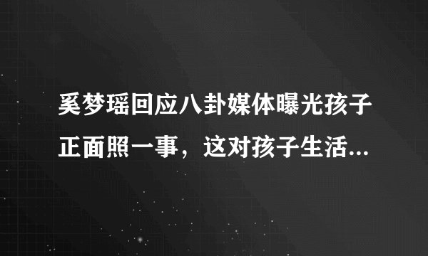 奚梦瑶回应八卦媒体曝光孩子正面照一事，这对孩子生活有何影响？