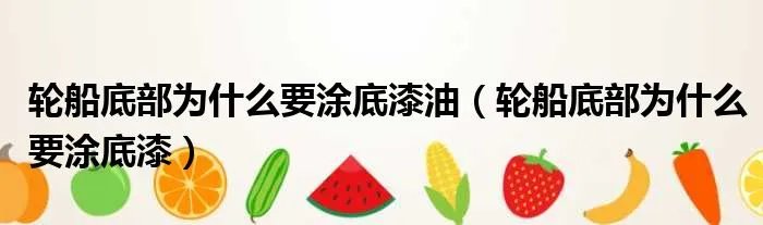 轮船底部为什么要涂底漆油（轮船底部为什么要涂底漆）