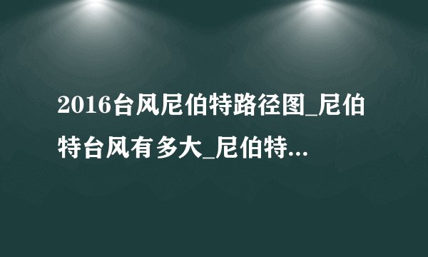 2016台风尼伯特路径图_尼伯特台风有多大_尼伯特台风走向最新消息-你知道吗
