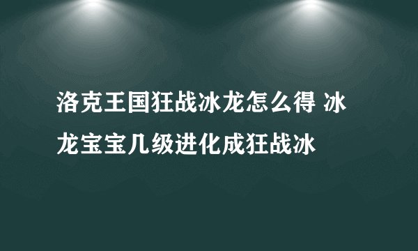 洛克王国狂战冰龙怎么得 冰龙宝宝几级进化成狂战冰